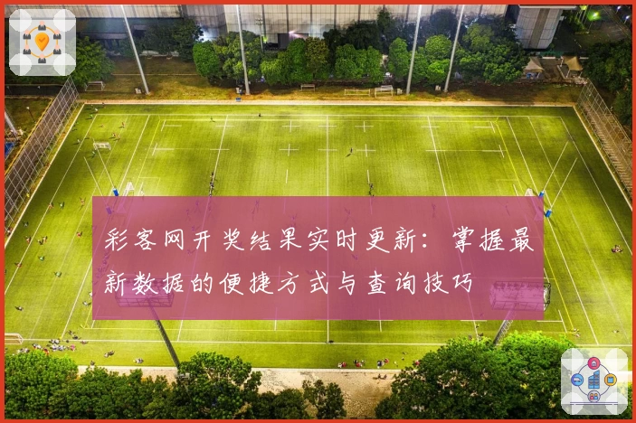 彩客网开奖结果实时更新:掌握最新数据的便捷方式与查询技巧