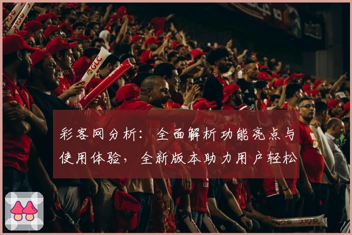彩客网分析：全面解析功能亮点与使用体验，全新版本助力用户轻松掌握技巧