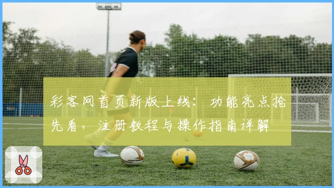彩客网首页新版上线：功能亮点抢先看，注册教程与操作指南详解