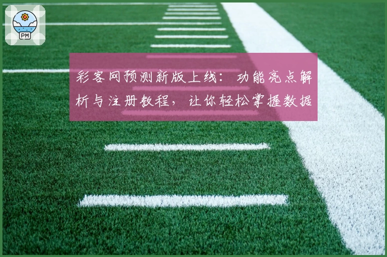 彩客网预测新版上线：功能亮点解析与注册教程，让你轻松掌握数据分析技巧