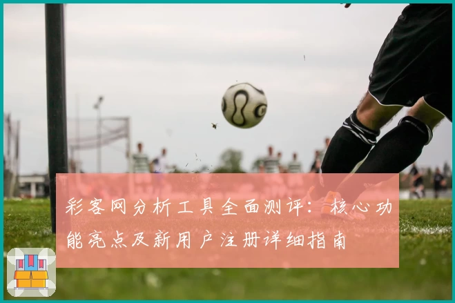 彩客网分析工具全面测评：核心功能亮点及新用户注册详细指南
