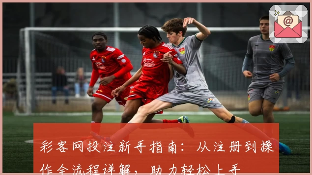 彩客网投注新手指南:从注册到操作全流程详解,助力轻松上手