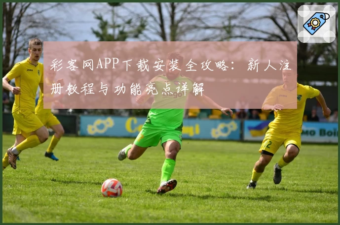 彩客网APP下载安装全攻略：新人注册教程与功能亮点详解