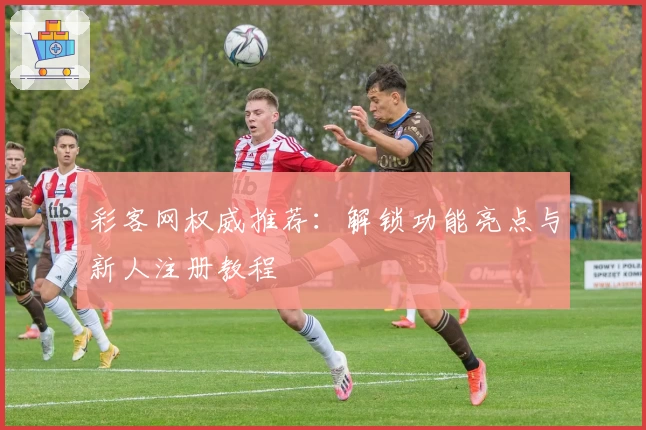 彩客网权威推荐：解锁功能亮点与新人注册教程
