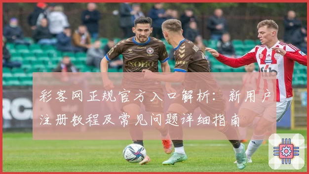 彩客网正规官方入口解析：新用户注册教程及常见问题详细指南