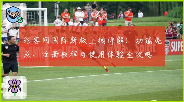 彩客网国际新版上线详解：功能亮点、注册教程与使用体验全攻略