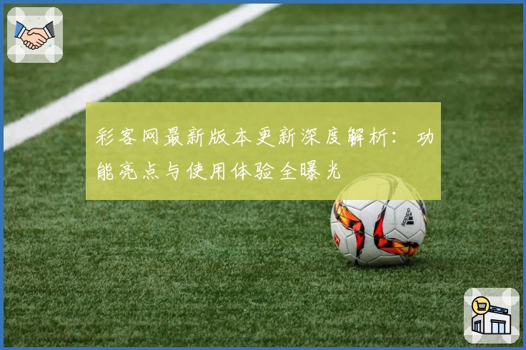 彩客网最新版本更新深度解析：功能亮点与使用体验全曝光