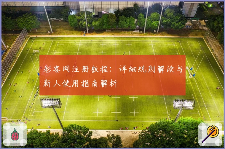 彩客网注册教程：详细规则解读与新人使用指南解析