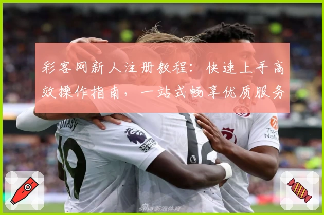彩客网新人注册教程:快速上手高效操作指南,一站式畅享优质服务