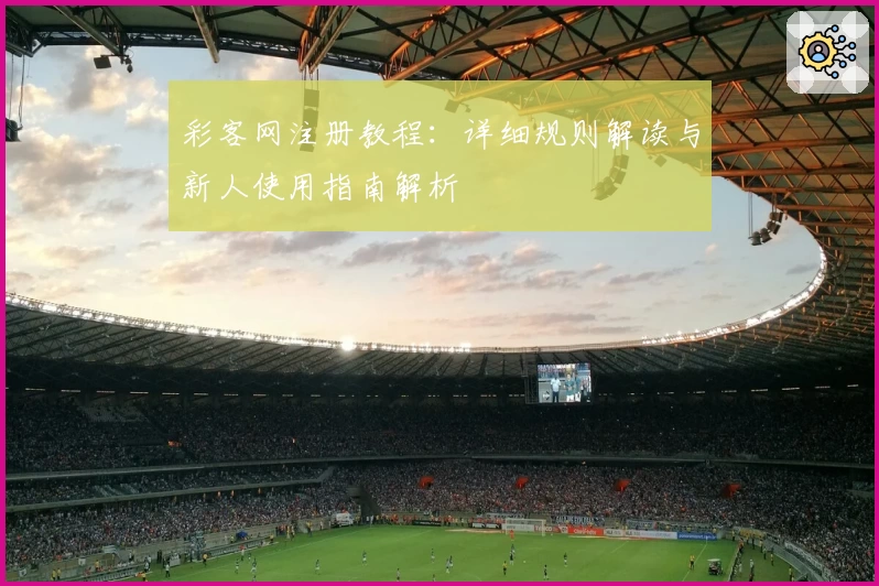 彩客网注册教程：详细规则解读与新人使用指南解析