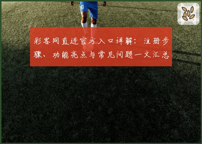 彩客网直连官方入口详解:注册步骤、功能亮点与常见问题一文汇总