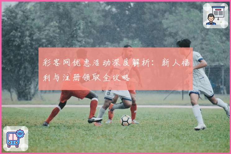 彩客网优惠活动深度解析：新人福利与注册领取全攻略