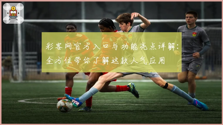 彩客网官方入口与功能亮点详解：全方位带你了解这款人气应用