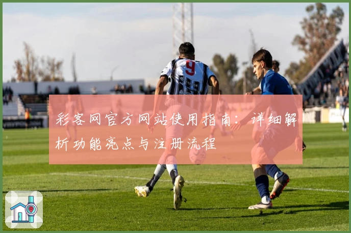 彩客网官方网站使用指南：详细解析功能亮点与注册流程