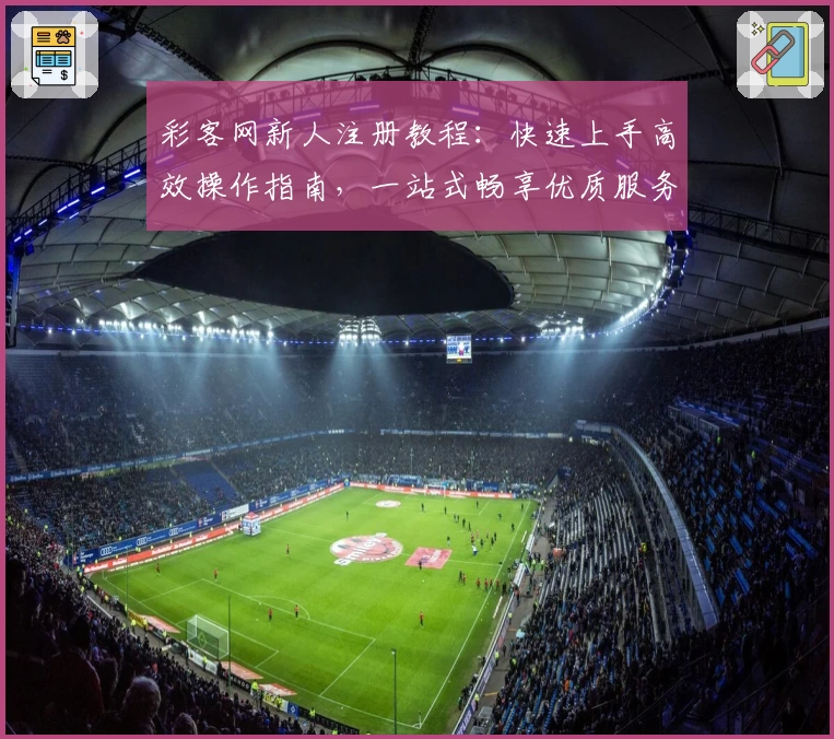 彩客网新人注册教程：快速上手高效操作指南，一站式畅享优质服务