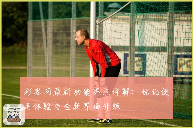 彩客网最新功能亮点详解：优化使用体验与全新界面升级