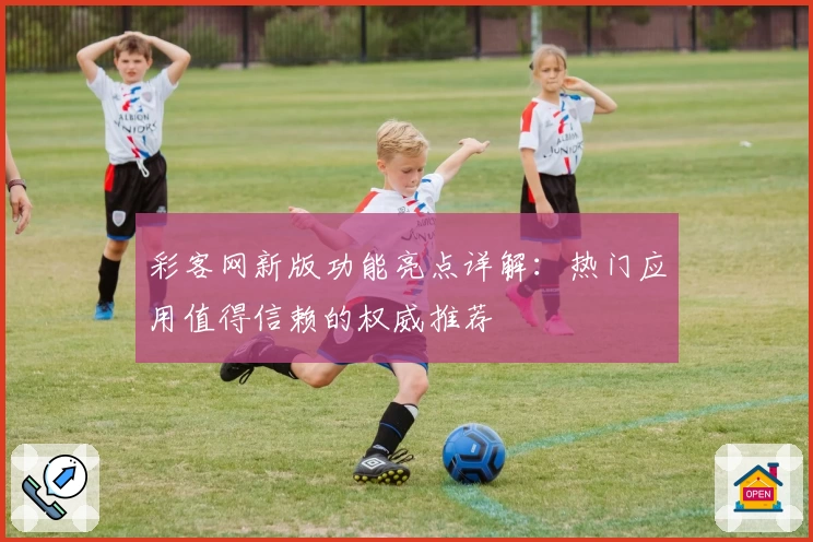 彩客网新版功能亮点详解:热门应用值得信赖的权威推荐