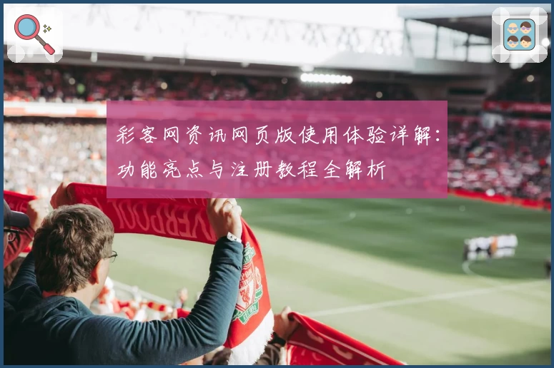 彩客网资讯网页版使用体验详解:功能亮点与注册教程全解析
