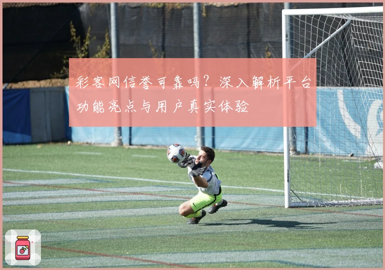 彩客网信誉可靠吗？深入解析平台功能亮点与用户真实体验