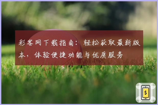 彩客网下载指南:轻松获取最新版本,体验便捷功能与优质服务