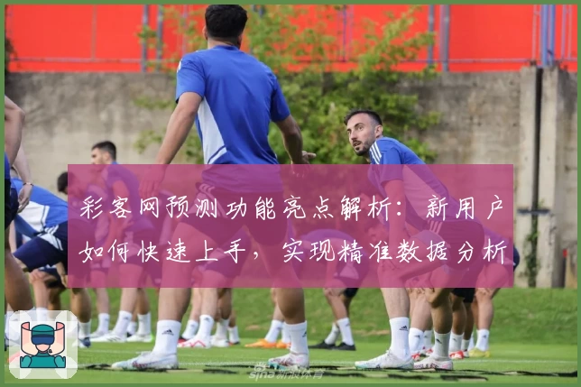彩客网预测功能亮点解析:新用户如何快速上手,实现精准数据分析