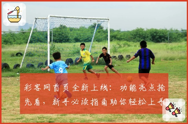 彩客网首页全新上线：功能亮点抢先看，新手必读指南助你轻松上手