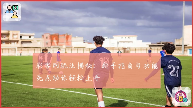 彩客网玩法揭秘：新手指南与功能亮点助你轻松上手