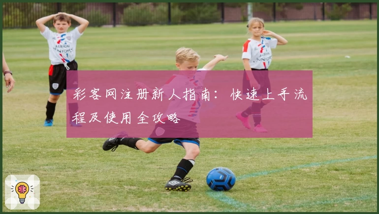 彩客网注册新人指南：快速上手流程及使用全攻略