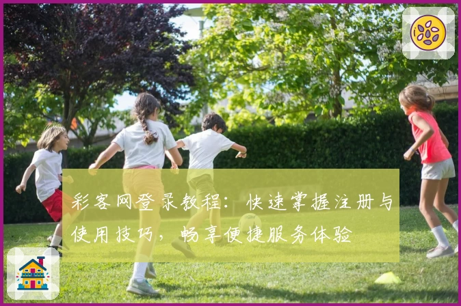 彩客网登录教程：快速掌握注册与使用技巧，畅享便捷服务体验