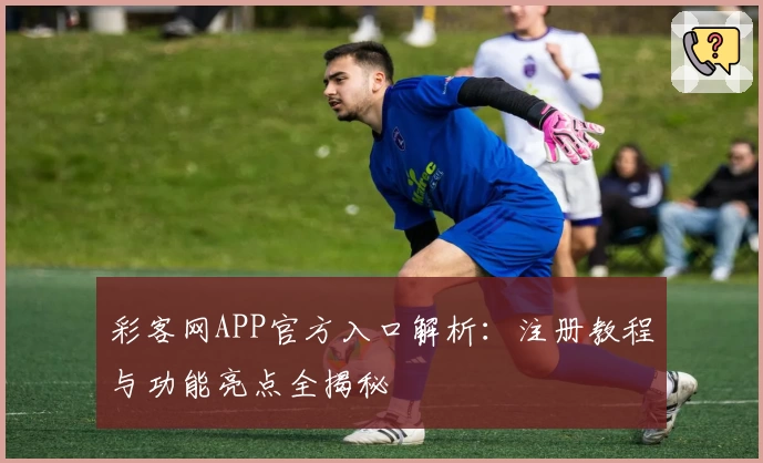 彩客网APP官方入口解析:注册教程与功能亮点全揭秘