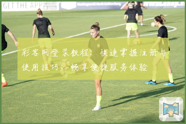 彩客网登录教程:快速掌握注册与使用技巧,畅享便捷服务体验