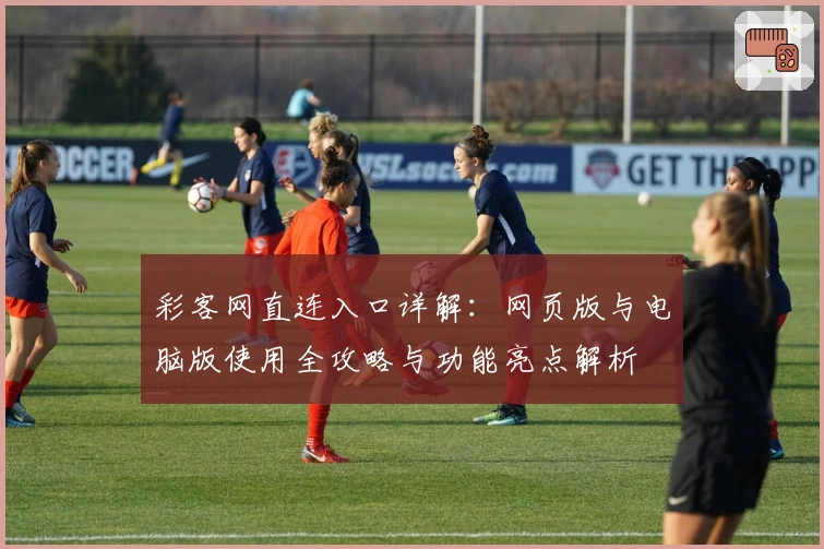 彩客网直连入口详解：网页版与电脑版使用全攻略与功能亮点解析