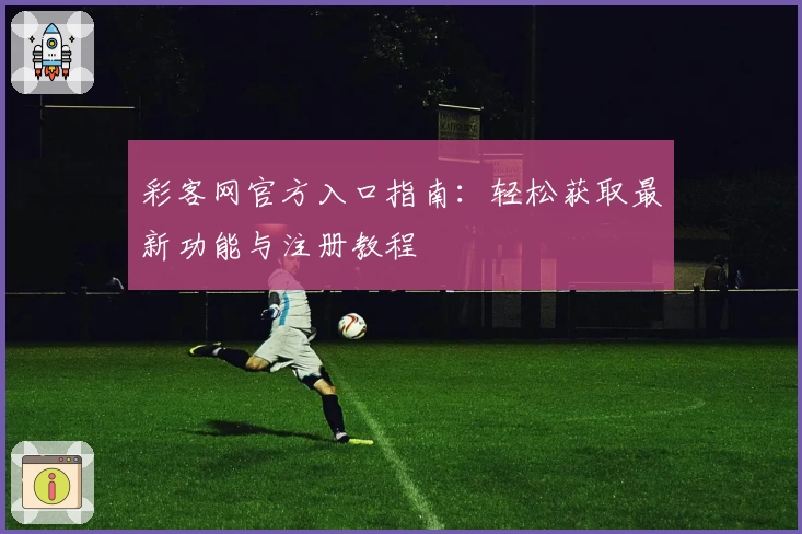 彩客网官方入口指南:轻松获取最新功能与注册教程