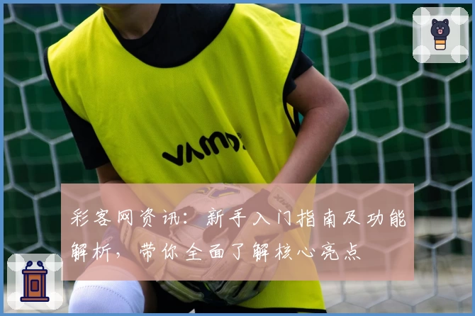 彩客网资讯:新手入门指南及功能解析,带你全面了解核心亮点