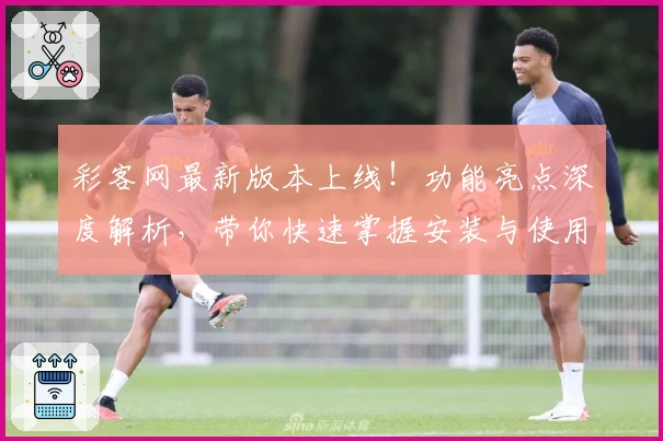 彩客网最新版本上线！功能亮点深度解析，带你快速掌握安装与使用技巧