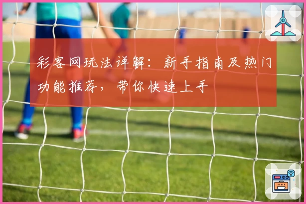 彩客网玩法详解：新手指南及热门功能推荐，带你快速上手