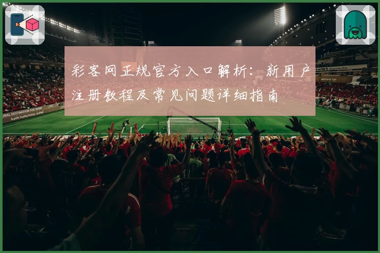 彩客网正规官方入口解析：新用户注册教程及常见问题详细指南