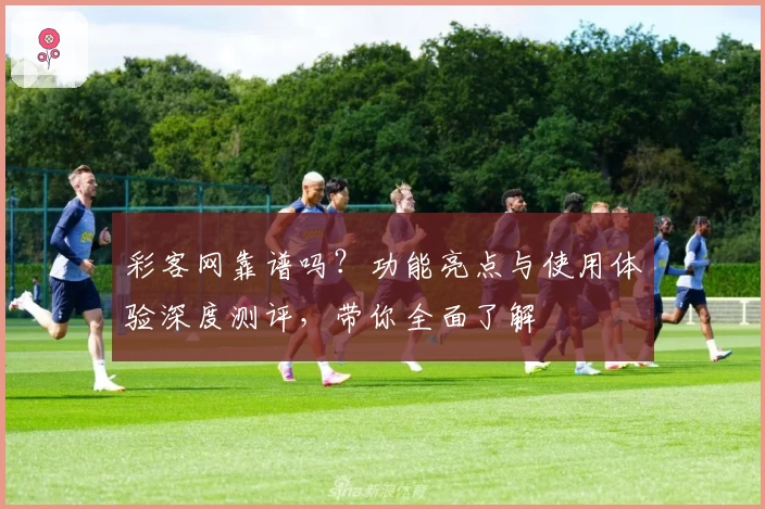 彩客网靠谱吗？功能亮点与使用体验深度测评，带你全面了解