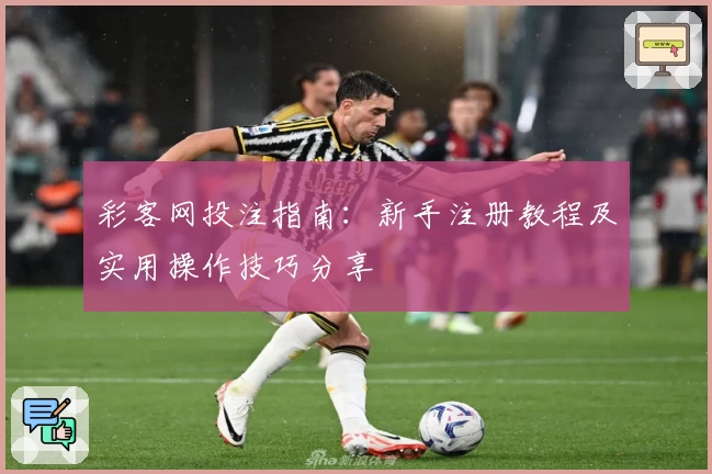 彩客网投注指南：新手注册教程及实用操作技巧分享