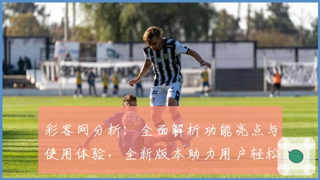 彩客网分析：全面解析功能亮点与使用体验，全新版本助力用户轻松掌握技巧