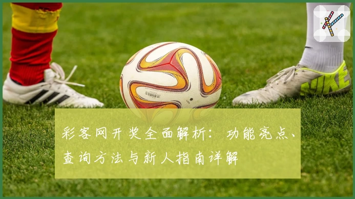 彩客网开奖全面解析：功能亮点、查询方法与新人指南详解