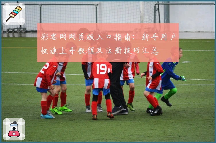 彩客网网页版入口指南：新手用户快速上手教程及注册技巧汇总