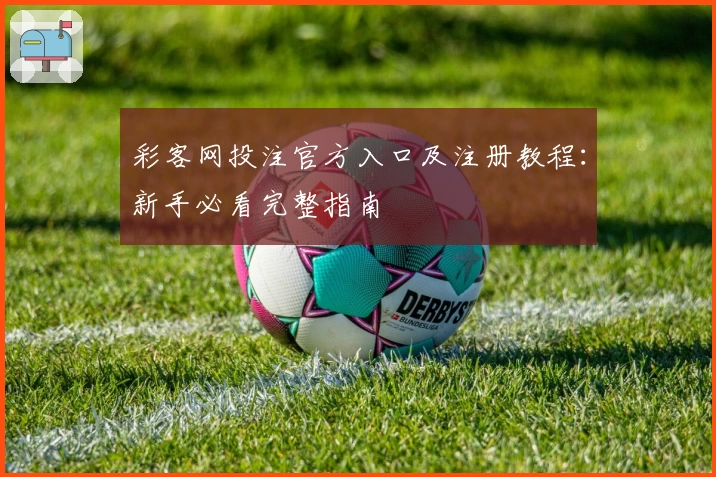彩客网投注官方入口及注册教程：新手必看完整指南