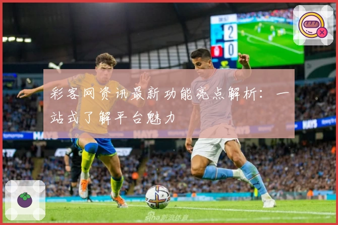 彩客网资讯最新功能亮点解析：一站式了解平台魅力