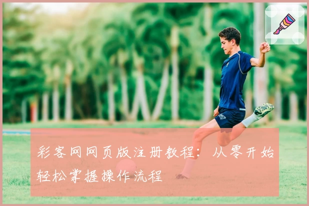 彩客网网页版注册教程：从零开始轻松掌握操作流程