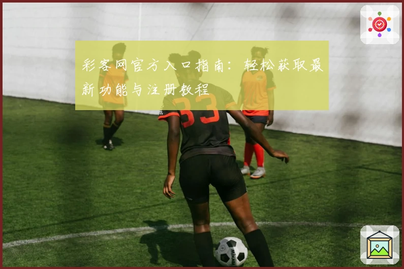 彩客网官方入口指南：轻松获取最新功能与注册教程