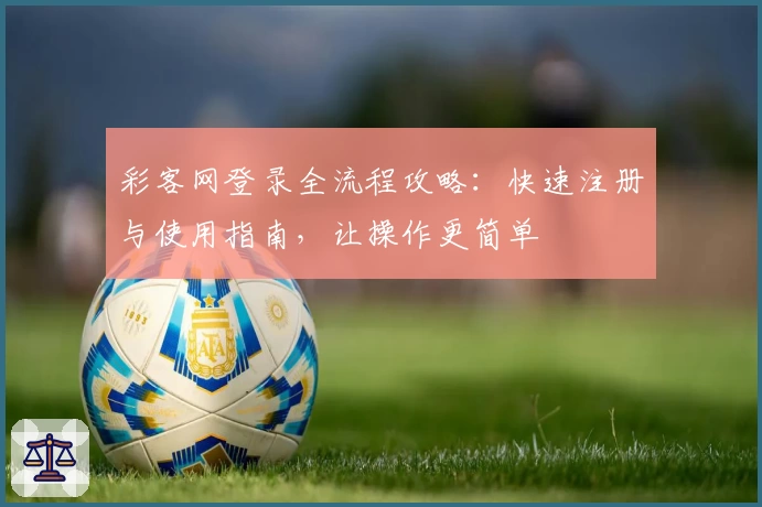 彩客网登录全流程攻略：快速注册与使用指南，让操作更简单