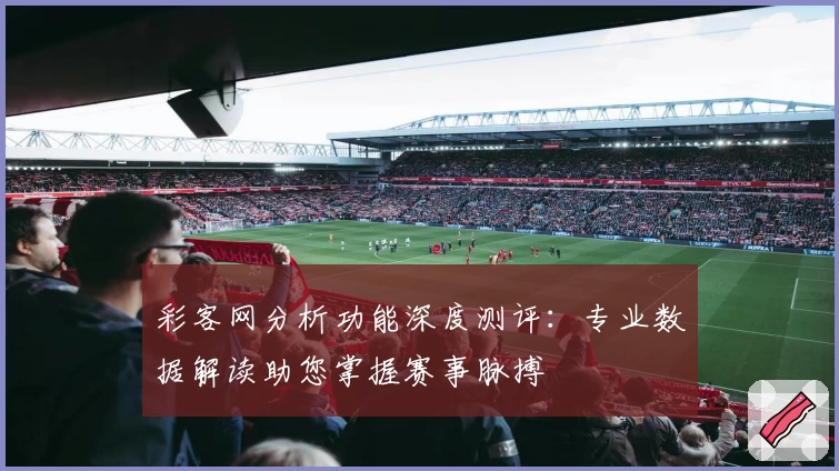 彩客网分析功能深度测评：专业数据解读助您掌握赛事脉搏