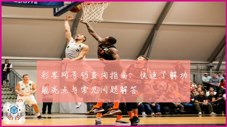 彩客网号码查询指南：快速了解功能亮点与常见问题解答