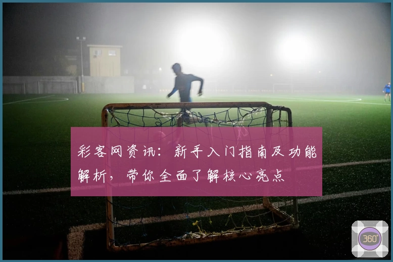 彩客网资讯：新手入门指南及功能解析，带你全面了解核心亮点